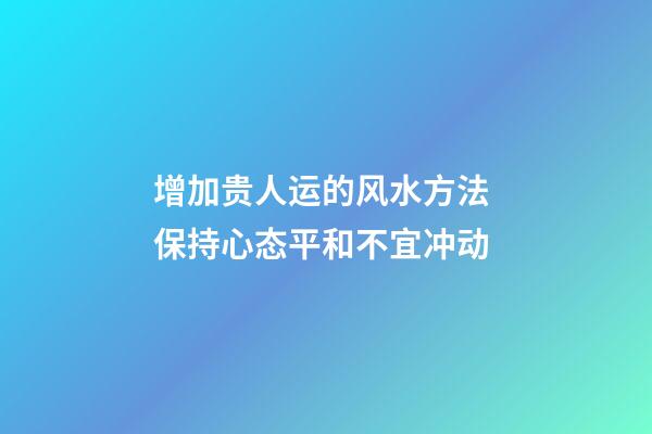 增加贵人运的风水方法 保持心态平和不宜冲动